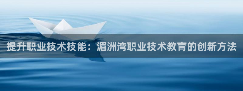 九游会老哥必备的交流社区|提升职业技术技能：湄洲湾职业技术教育的创新方法