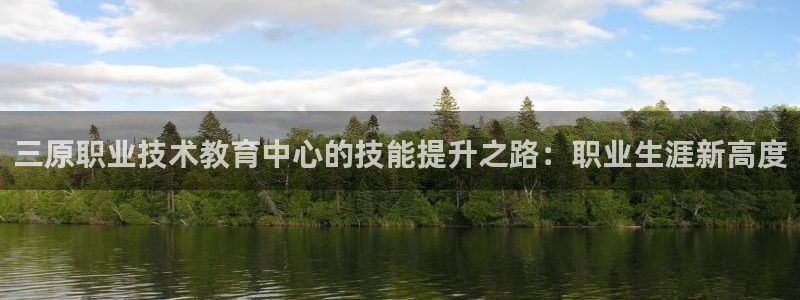 九游会j9备用网址|三原职业技术教育中心的技能提升之路：职业生涯新高度